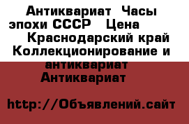 Антиквариат. Часы эпохи СССР › Цена ­ 3 500 - Краснодарский край Коллекционирование и антиквариат » Антиквариат   